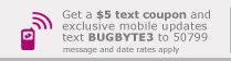 Get a $5 text coupon and exclusive mobile updates – Text BUGBYTE3 to 50799