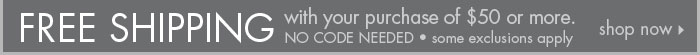 Limited Time! Free Shipping with your purchase of $50 or more.  NO CODE NEEDED