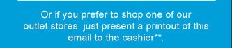 Or if you prefer to shop one of our outlet stores, just present a printout of this email to the cashier**.
