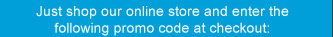 Just shop our online store and enter the following promo code at checkout: