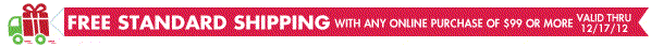 FREE STANDARD SHIPPING WITH ANY ONLINE PURCHASE OF $99 OR MORE VALID THRU 12/17/12