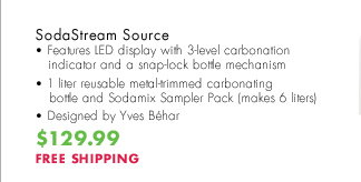 SodaStream Source - Features LED display with 3-level carbonation indicator and a snap-lock bottle mechanism - 1 liter reusable metal-trimmed carbonating bottle and Sodamix Sampler Pack (makes 6 liters) - Designed by Yves Behar $129.99 FREE SHIPPING  FREE GIFT WITH PURCHASE! Valid thru 12/31/2012.