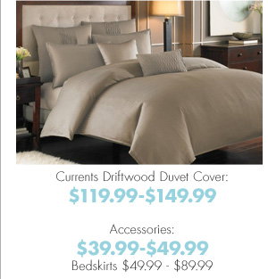 Currents Driftwood Duvet Cover: $119.99-$149.99 Accessories: $39.99-$49.99 Bedskirts $49.99-$89.99