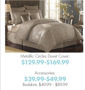 Metallic Circles Duvet Cover: $129.99-$169.99 Accessories: $39.99-$49.99 Bedskirts $49.99-$89.99