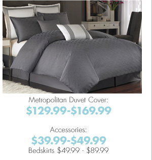 Metropolitan Duvet Cover: $129.99-$169.99 Accessories: $39.99-$49.99 Bedskirts $49.99-$89.99