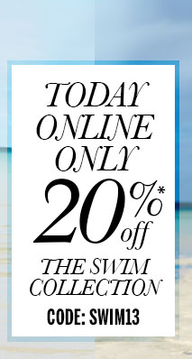 Today Online Only - 20% off* the Swim Collection. Code: SWIM13