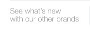 See what's new with our other 
brands