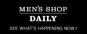 MEN'S SHOP - DAILY - SEE WHAT'S HAPPENING NOW