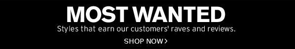 MOST WANTED - Styles that earn our customers’ raves and reviews. SHOP NOW