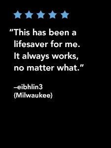 “This has been a lifesaver for me. It always works, no matter what.” —eibhlin3 (Milwaukee)