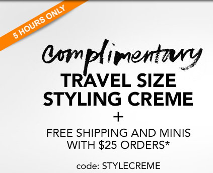 5 HOURS ONLY 
COMPLIMENTARY TRAVEL SIZE STYLING CREME 
+ free shipping and minis 
with $25 orders*

Code: STYLECREME
