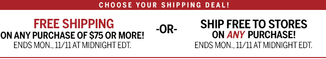 Choose your shipping deal! Free Shipping on any purchase of $75 or more! Ends Mon., 11/11 at midnight EDT. or Ship Free to stores on ANY purchase! Ends Mon., 11/11 at midnight EDT.