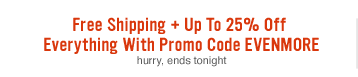 Free Shipping + Up To 25% Off Everything With Promo Code EVENMORE