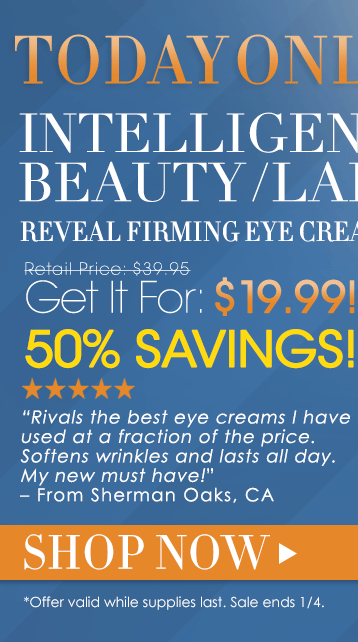 Today Only!Save 50%Intelligent Beauty Labs Reveal Firming Eye Cream Retail Price: $39.95Get It For: $19.99!Shopper’s Choice. 5 Stars “Rivals the best eye creams I have used at a fraction of the price. Softens wrinkles and lasts all day. My new must have!” – Sherman Oaks, CAShop Now>>