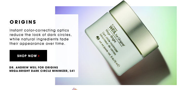 ORIGINS. Instant color-correcting optics reduce the look of dark circles, while natural ingredients fade their appearance over time. Dr. Andrew Weil for Origins Mega-Bright Dark Circle Minimizer, $41. SHOP NOW.
