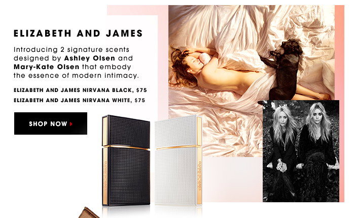 ELIZABETH AND JAMES. Introducing 2 signature scents designed by Ashley Olsen and Mary-Kate Olsen that embody the essence of modern intimacy. Elizabeth and James Nirvana Black, $75. Elizabeth and James Nirvana White, $75. SHOP NOW.
