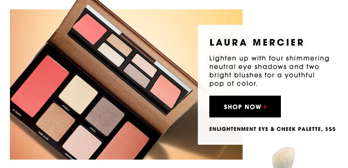LAURA MERCIER. Lighten up with four shimmering neutral eye shadows and two bright blushes for a youthful pop of color. Enlightenment Eye & Cheek Palette, $55. SHOP NOW.