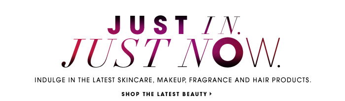 JUST IN. JUST NOW. Indulge in the latest skincare, makeup, fragrance and hair products. SHOP THE LATEST BEAUTY.