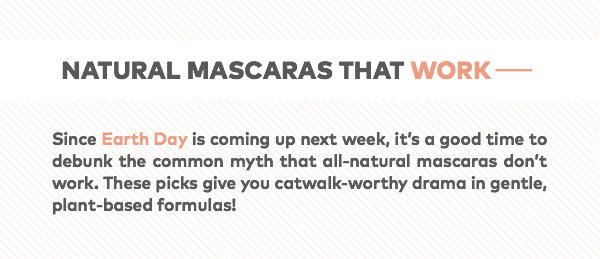 Since Earth Day is coming up next week, it’s a good time to debunk the common myth that all-natural mascaras don’t work. These picks give you catwalk-worthy drama in gentle, plant-based formulas! 