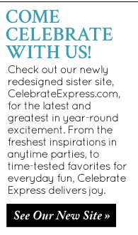 Come Celebrate With Us. Check out our newly redesigned sister site, CelebrateExpress.com, for the latest and greatest in year-round excitement. From the freshest inspirations in anytime parties, to time-tested favorites for everyday fun, celebrate Express delivers joy. See Our New Site. 