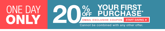 One Day Only - 20% off Your First Purchase* Start Saving - Cannot be combined with any other offer.