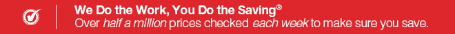 We Do the Work, You Do the Saving� Over half a million prices checked each week to make sure you save.