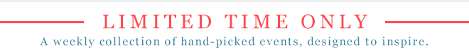 LIMITED TIME ONLY - A weekly collection of hand-picked events, designed to inspire.