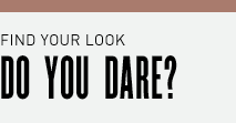 FIND YOUR LOOK DO YOU DARE?