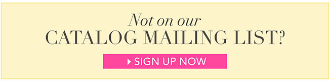 Not on our catalog mailing list? SIGN UP NOW