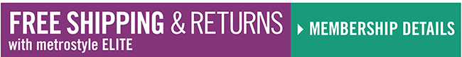 FREE SHIPPING & RETURNS ON EVERY ORDER WITH METROSTYLE ELITE, SEE THE DETAILS