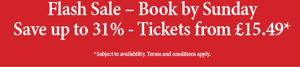 Flash Sale - Book by Sunday Save up to 31% - Tickets from £15.49