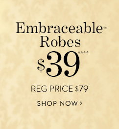 Embraceable™ Robes. $39**** Reg. 
price $79 SHOP NOW