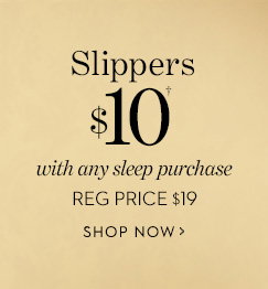 Slippers $10 with any Sleep purchase† reg price $19. SHOP 
NOW