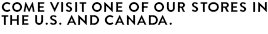 COME VISIT ONE OF OUR STORES IN THE U.S. AND CANADA.