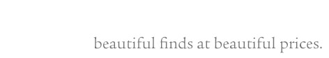 beautiful finds. beautiful prices.