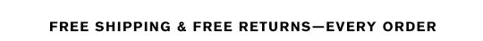 FREE SHIPPING & FREE RETURNS—EVERY ORDER