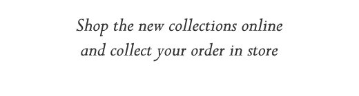 Shop the new collections online and collect your order in store