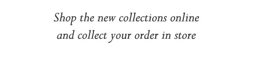 Shop the new collections online and collect your order in store