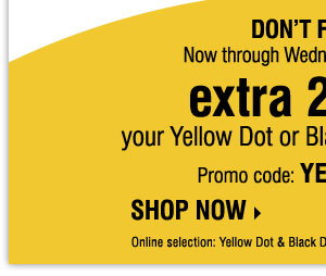 Now through Wednesday, February 25 extra 20% off your Yellow Dot or Black Dot 
purchase*** Promo code:  YELLOW15DOT SHOP NOW.
