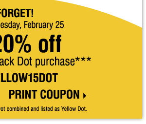 DON'T FORGET! Now through Wednesday, February 25 extra 20% off your Yellow Dot or 
Black Dot purchase*** Promo code:  YELLOW15DOT  PRINT COUPON.