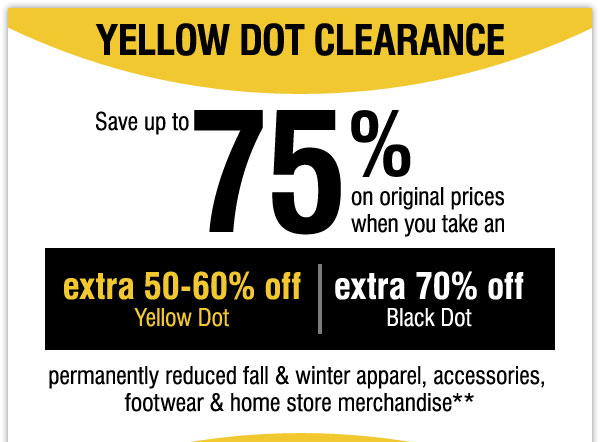 YELLOW DOT CLEARANCE Save up to 75% on original prices when you take an extra 
50-60% off Yellow Dot extra 70% off Black Dot permanently reduced fall & winter apparel, 
accessories, footwear & home store merchandise**