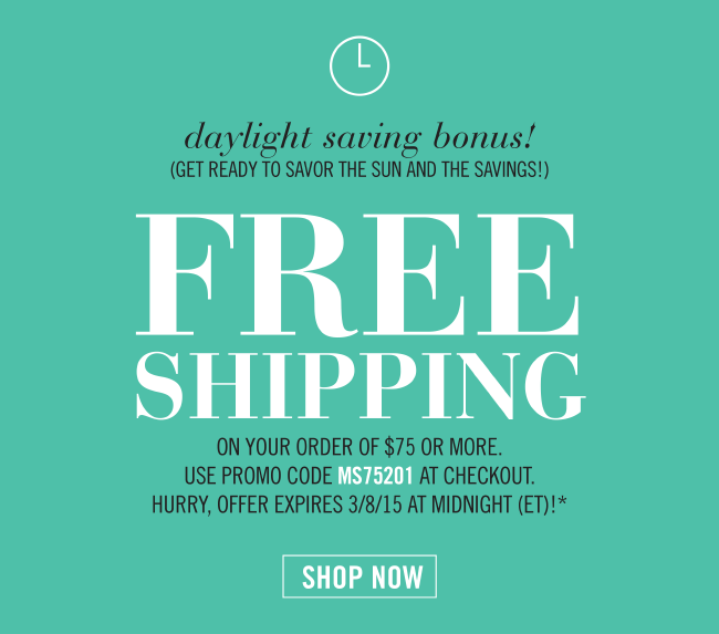 DAYLIGHT SAVING BONUS (Get ready to savor the sun and the savings!) Free Shipping On your order of $75 or more. Use promo code MS75201 at checkout. Hurry, offer expires 3/8/15 at midnight (ET)!* SHOP NOW