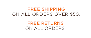FREE SHIPPING ON ALL ORDERS OVER $50. FREE RETURNS ON ALL ORDERS.