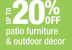 UP TO 20% OFF patio furniture & outdoor decor
