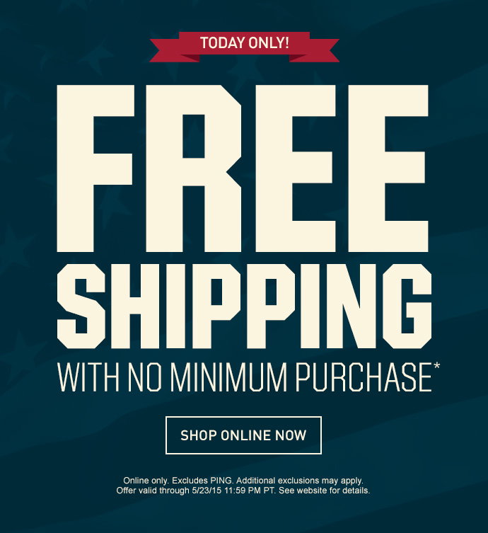TODAY ONLY! FREE SHIPPING WITH NO MINIMUM PURCHASE* | SHOP ONLINE NOW > | Online only. Excludes PING. Additional exclusions may apply. Offer valid through 5/23/15 11:59 PM PT. See website for details.