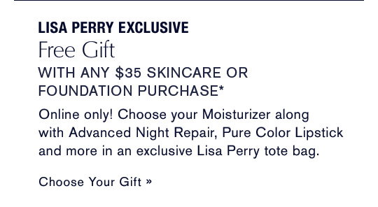 Lisa Perry Exclusive Free Gift with any $35 skincare or foundation purchase*Online only! Choose your Moisturizer along with Advanced Night Repair, Pure Color Lipstick and more in an exclusive Lisa Perry tote bag.      CHOOSE YOUR GIFT »