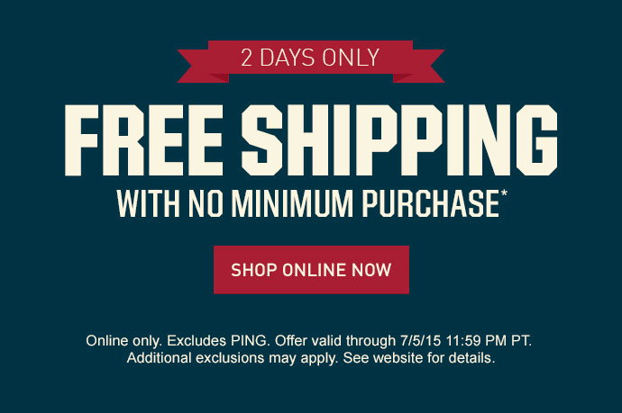 FREE SHIPPING WITH NO MINIMUM PURCHASE* | SHOP ONLINE NOW > | Online only. Excludes PING. Offer valid through 7/5/15 11:59 PM PT. Additional exclusions may apply. See website for details.
