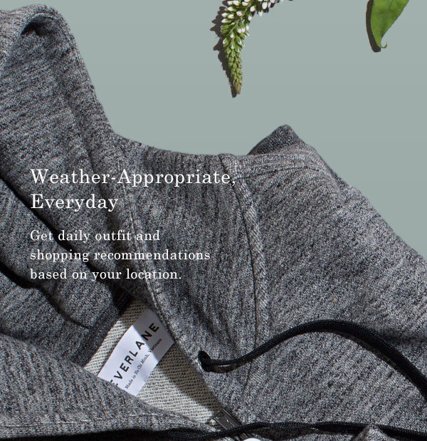 Weather-Appropriate, Everyday. Get daily outfit and shopping recommendations based on your location.
