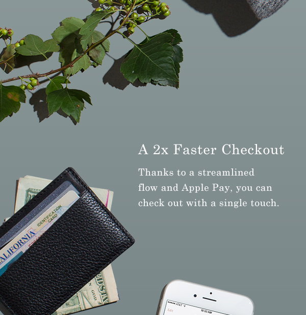 A 2x Faster Checkout. Thanks to a streamlined flow and Apple Pay, you can check out with a single touch.
