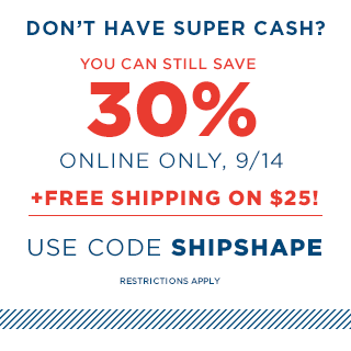 DON'T HAVE SUPER CASH? YOU CAN STILL SAVE 30% | ONLINE ONLY, 9/14 | +FREE SHIPPING ON $25! | USE CODE SHIPSHAPE